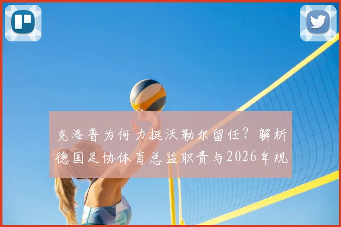 克洛普为何力挺沃勒尔留任?解析德国足协体育总监职责与2026年规划影响