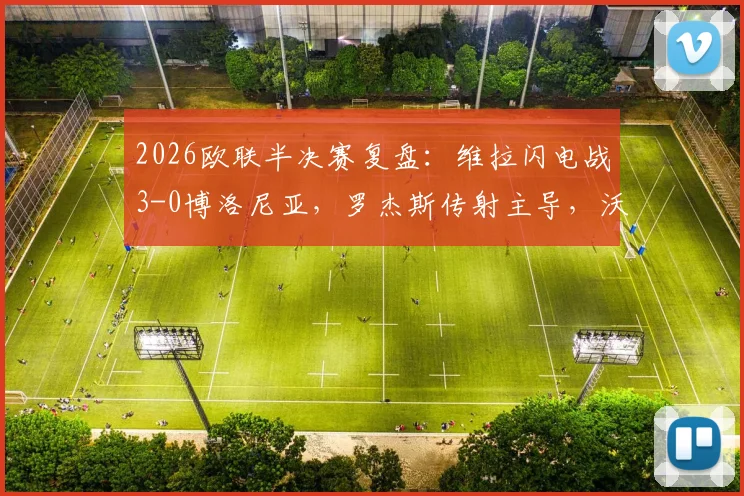 2026欧联半决赛复盘：维拉闪电战3-0博洛尼亚，罗杰斯传射主导，沃特金斯关键建功