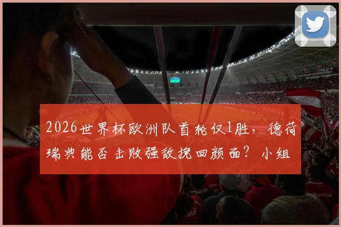 2026世界杯欧洲队首轮仅1胜，德荷瑞典能否击败强敌挽回颜面？小组赛出线形势分析