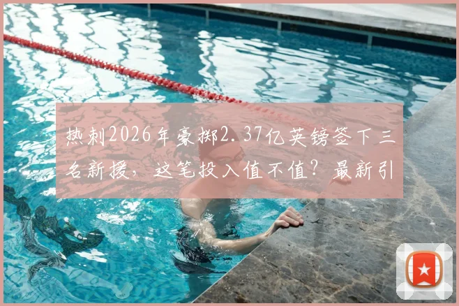 热刺2026年豪掷2.37亿英镑签下三名新援，这笔投入值不值？最新引援名单分析