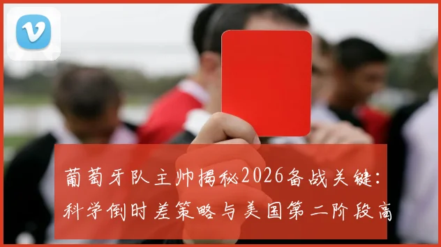 葡萄牙队主帅揭秘2026备战关键:科学倒时差策略与美国第二阶段高强度训练全解析