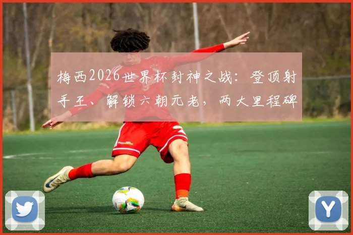 梅西2026世界杯封神之战：登顶射手王、解锁六朝元老，两大里程碑全纪录深度回顾
