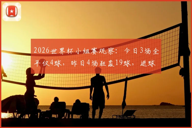 2026世界杯小组赛观察:今日3场全平仅4球,昨日4场狂轰19球,进球数为何大起大落?