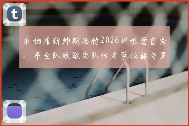 利物浦新帅斯洛特2026训练营首秀：率全队致敬离队传奇萨拉赫与罗伯逊，揭秘更衣室温情仪式细节
