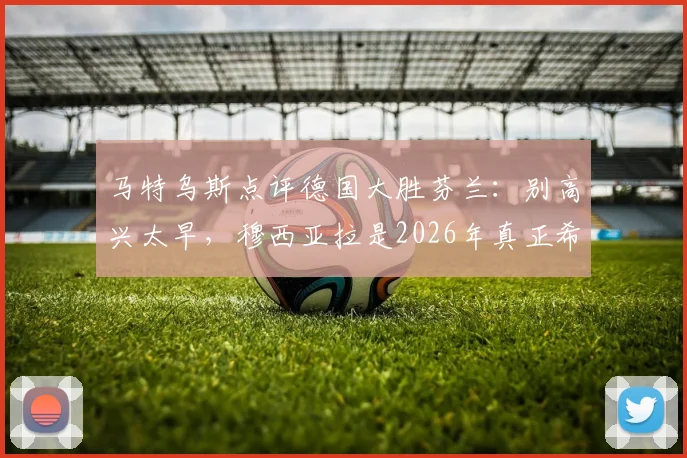 马特乌斯点评德国大胜芬兰:别高兴太早,穆西亚拉是2026年真正希望