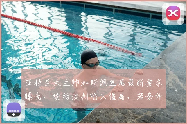 亚特兰大主帅加斯佩里尼最新要求曝光,续约谈判陷入僵局,若条件不满足2026年可能离任