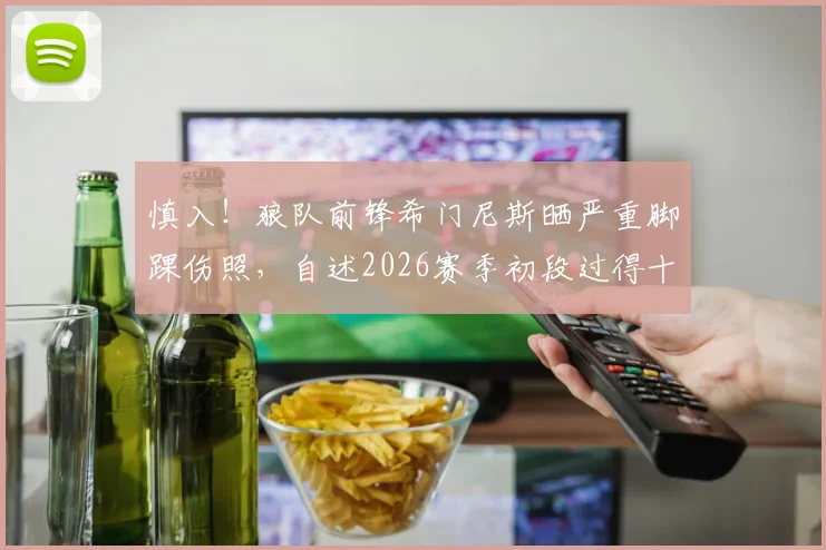 慎入!狼队前锋希门尼斯晒严重脚踝伤照,自述2026赛季初段过得十分糟糕
