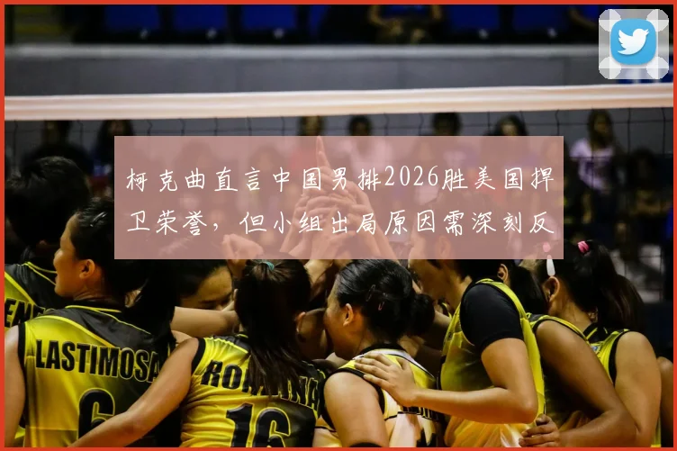 柯克曲直言中国男排2026胜美国捍卫荣誉，但小组出局原因需深刻反思