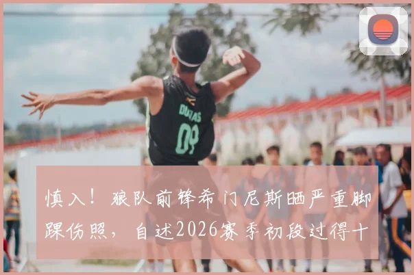 慎入！狼队前锋希门尼斯晒严重脚踝伤照，自述2026赛季初段过得十分糟糕