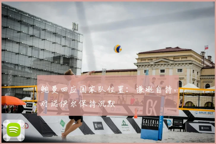 鲍曼回应国家队位置：谦逊自持，对诺伊尔保持沉默