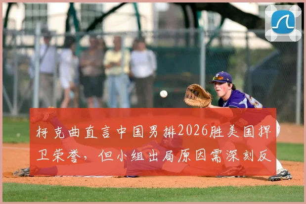 柯克曲直言中国男排2026胜美国捍卫荣誉,但小组出局原因需深刻反思