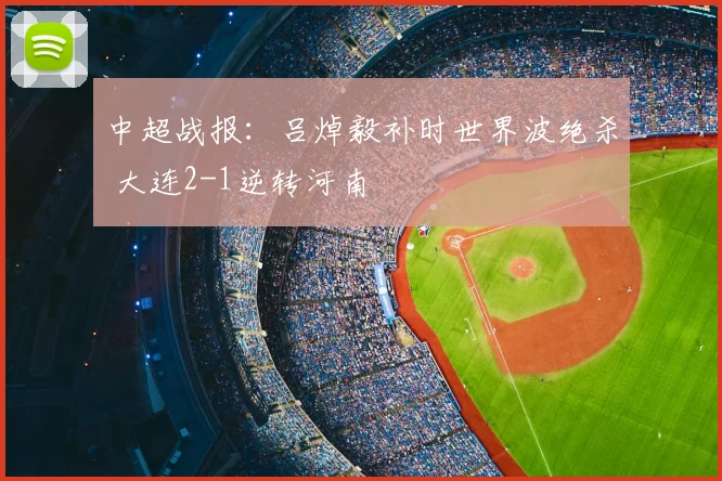 中超战报：吕焯毅补时世界波绝杀 大连2-1逆转河南