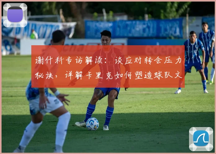 谢什科专访解读:谈应对转会压力秘诀,详解卡里克如何塑造球队文化助其成长(附2026赛季数据前瞻)