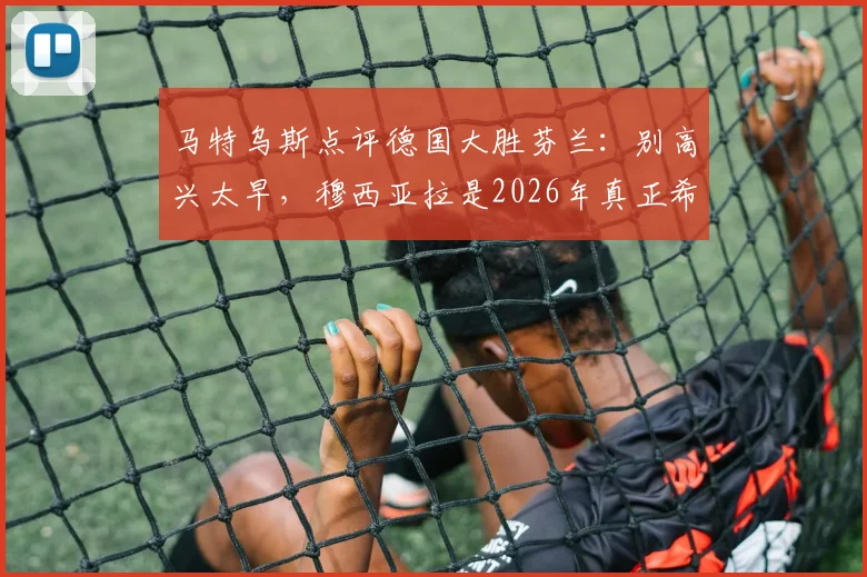 马特乌斯点评德国大胜芬兰：别高兴太早，穆西亚拉是2026年真正希望