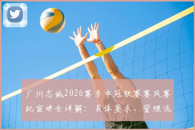 广州志诚2026赛季中冠联赛赛风赛纪宣讲会详解：具体要求、管理流程及对业余俱乐部的启示