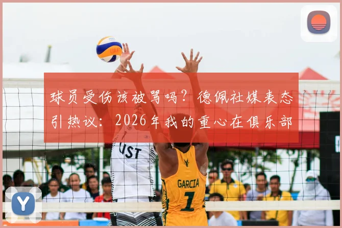 球员受伤该被骂吗?德佩社媒表态引热议:2026年我的重心在俱乐部,而非国家队