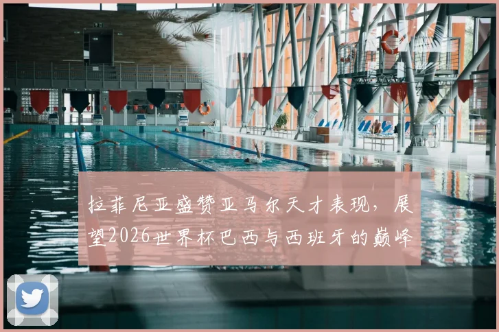 拉菲尼亚盛赞亚马尔天才表现，展望2026世界杯巴西与西班牙的巅峰对决前景分析