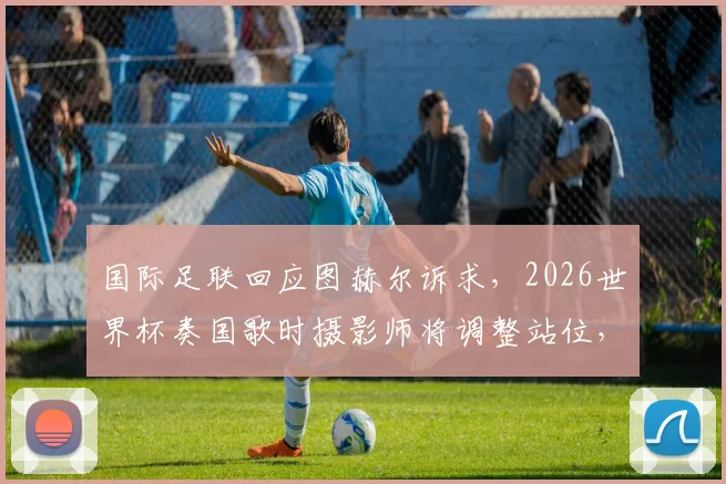 国际足联回应图赫尔诉求，2026世界杯奏国歌时摄影师将调整站位，避免影响球员