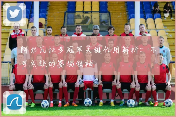 阿尔瓦拉多冠军关键作用解析：不可或缺的赛场领袖