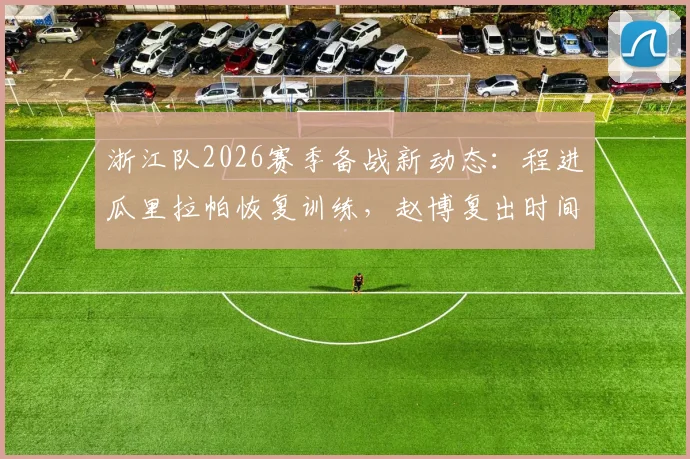 浙江队2026赛季备战新动态：程进瓜里拉帕恢复训练，赵博复出时间分析