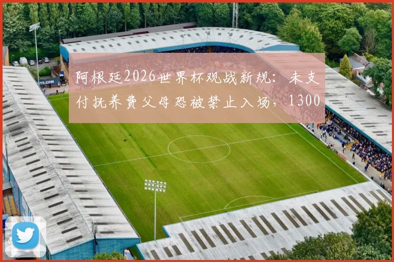 阿根廷2026世界杯观战新规：未支付抚养费父母恐被禁止入场，13000人受影响引热议