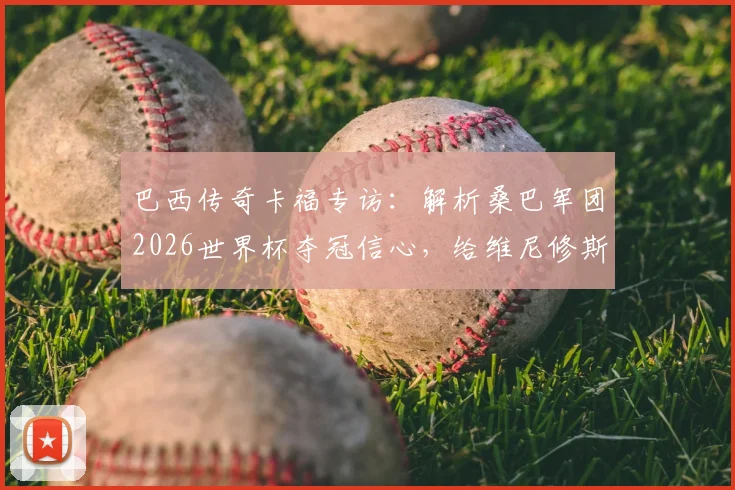 巴西传奇卡福专访:解析桑巴军团2026世界杯夺冠信心,给维尼修斯的职业建议是关键