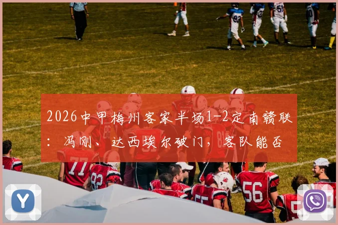 2026中甲梅州客家半场1-2定南赣联:冯刚、达西埃尔破门,客队能否翻盘?