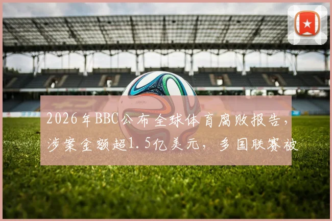 2026年BBC公布全球体育腐败报告,涉案金额超1.5亿美元,多国联赛被指存在巨额签证质押金
