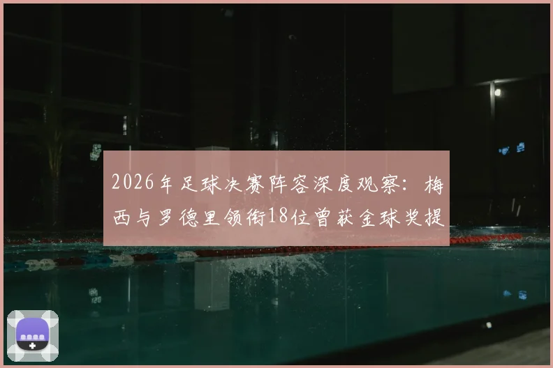 2026年足球决赛阵容深度观察:梅西与罗德里领衔18位曾获金球奖提名的顶级球星