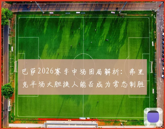 巴萨2026赛季中场困局解析:弗里克半场大胆换人能否成为常态制胜法宝?