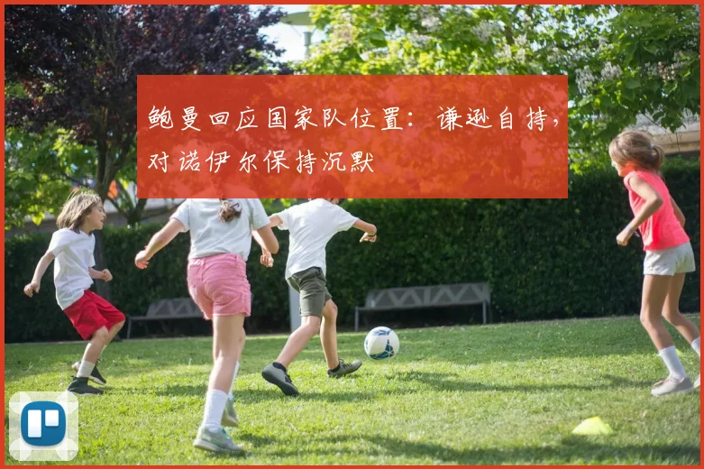 鲍曼回应国家队位置：谦逊自持，对诺伊尔保持沉默