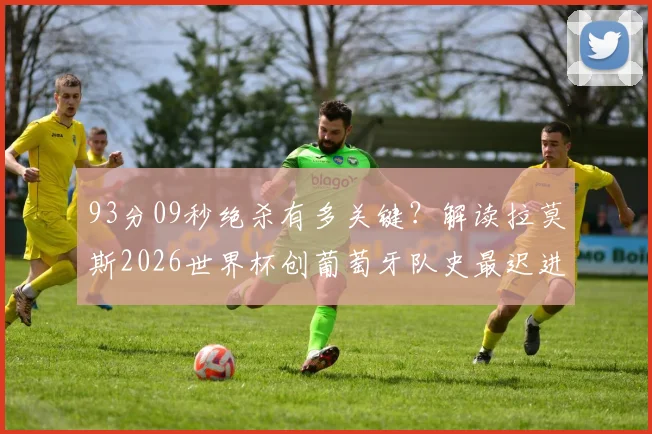 93分09秒绝杀有多关键?解读拉莫斯2026世界杯创葡萄牙队史最迟进球纪录