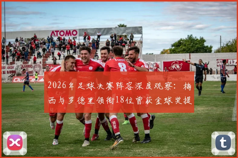 2026年足球决赛阵容深度观察：梅西与罗德里领衔18位曾获金球奖提名的顶级球星