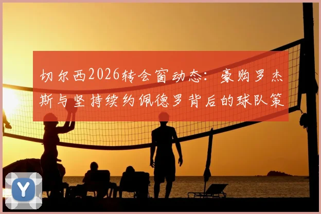 切尔西2026转会窗动态：豪购罗杰斯与坚持续约佩德罗背后的球队策略解析