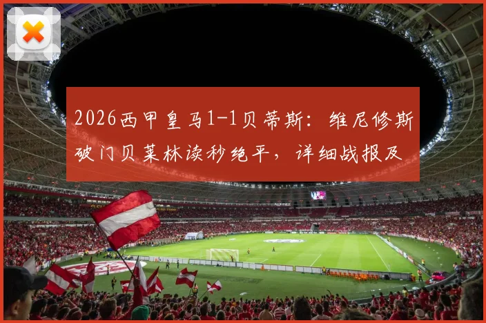 2026西甲皇马1-1贝蒂斯：维尼修斯破门贝莱林读秒绝平，详细战报及比赛关键过程回顾