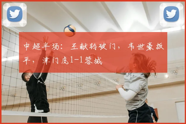 中超半场:王献钧破门,韦世豪扳平,津门虎1-1蓉城