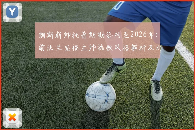 朗斯新帅托普默勒签约至2026年:前法兰克福主帅执教风格解析及对球队影响前瞻