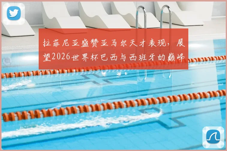 拉菲尼亚盛赞亚马尔天才表现,展望2026世界杯巴西与西班牙的巅峰对决前景分析