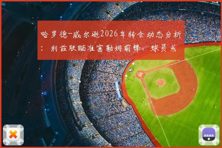 哈罗德-威尔逊2026年转会动态分析：利兹联瞄准富勒姆前锋，球员或将获得大额加薪长约