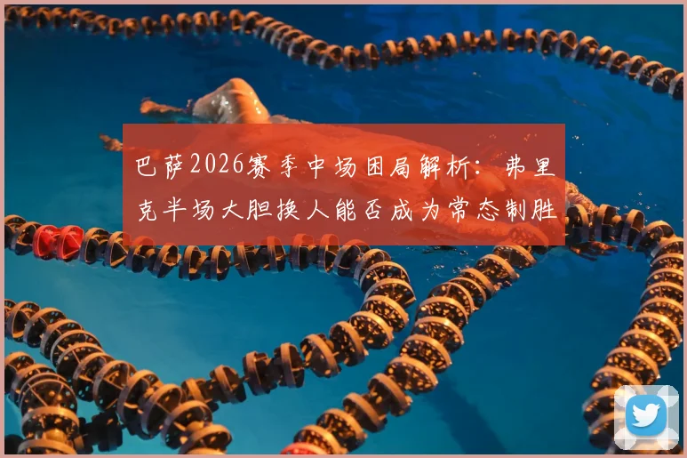 巴萨2026赛季中场困局解析：弗里克半场大胆换人能否成为常态制胜法宝？