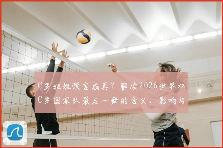C罗姐姐预言成真？解读2026世界杯C罗国家队最后一舞的含义、影响与球迷热议焦点