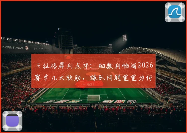 卡拉格犀利点评：细数利物浦2026赛季几大软肋，球队问题重重为何仍能位列第五？