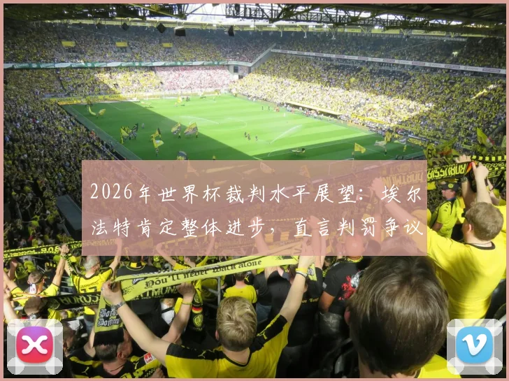 2026年世界杯裁判水平展望:埃尔法特肯定整体进步,直言判罚争议点仍需讨论