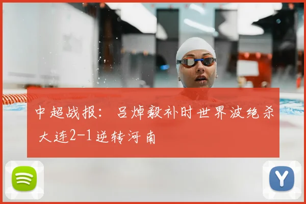 中超战报：吕焯毅补时世界波绝杀 大连2-1逆转河南