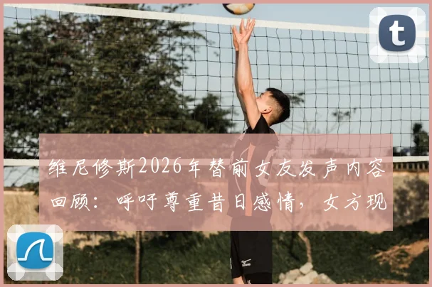 维尼修斯2026年替前女友发声内容回顾:呼吁尊重昔日感情,女方现状与双方过往经历梳理