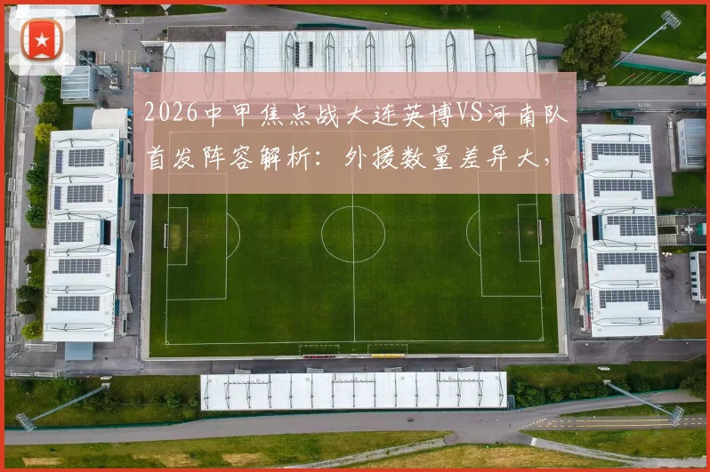 2026中甲焦点战大连英博VS河南队首发阵容解析:外援数量差异大,杨铭锐刘易鑫关键角色如何影响比赛走势