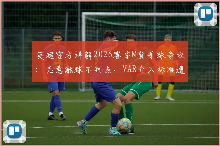 英超官方详解2026赛季M费手球争议:无意触球不判点,VAR介入标准遭热议