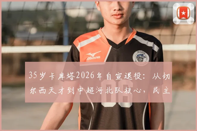 35岁卡库塔2026年自宣退役：从切尔西天才到中超河北队核心，民主刚果国脚生涯回顾与现状解析