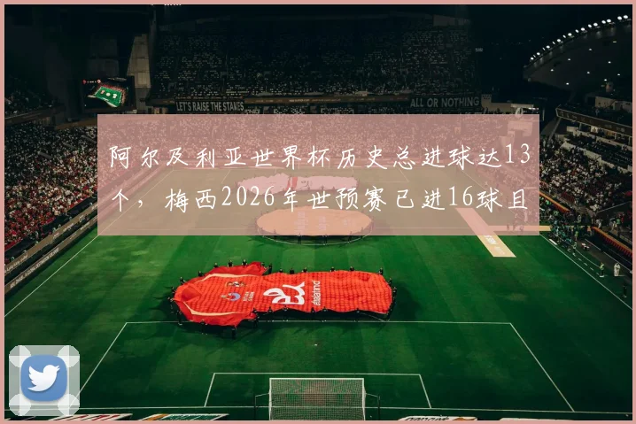 阿尔及利亚世界杯历史总进球达13个,梅西2026年世预赛已进16球且近8场狂轰10球数据分析