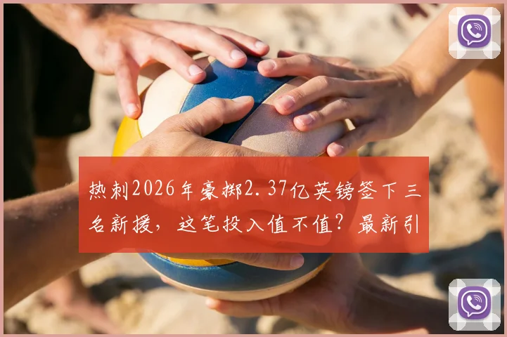 热刺2026年豪掷2.37亿英镑签下三名新援,这笔投入值不值?最新引援名单分析